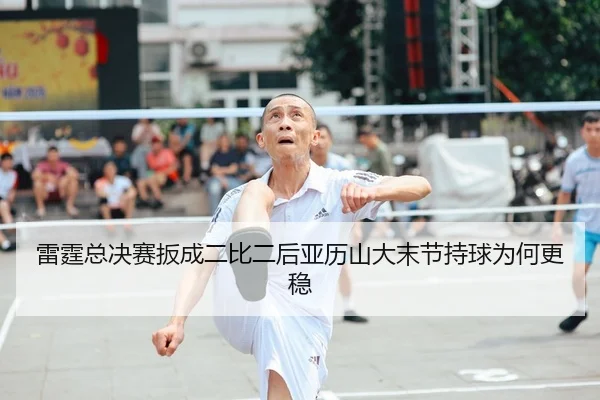 雷霆总决赛扳成二比二后亚历山大末节持球为何更稳