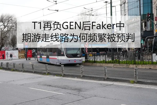 T1再负GEN后Faker中期游走线路为何频繁被预判