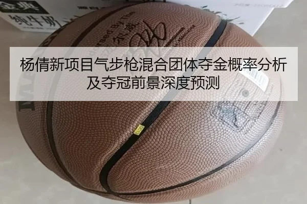 杨倩新项目气步枪混合团体夺金概率分析及夺冠前景深度预测