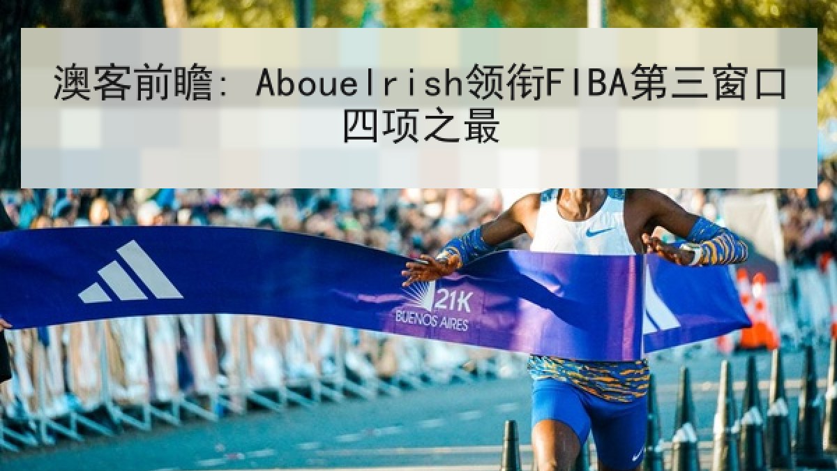 澳客前瞻: Abouelrish领衔FIBA第三窗口四项之最 澳客前瞻: Abouelrish领衔FIBA第三窗口四项之最
