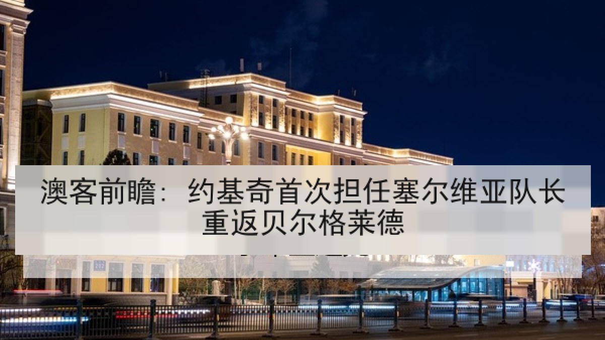澳客前瞻: 约基奇首次担任塞尔维亚队长重返贝尔格莱德