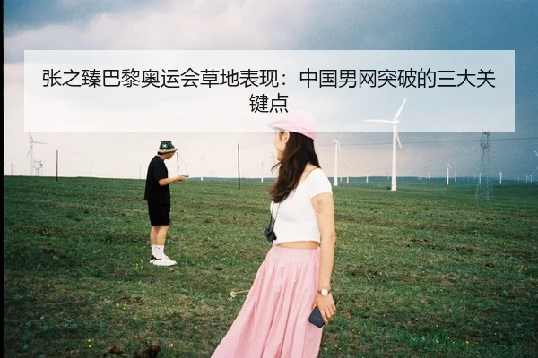 张之臻巴黎奥运会草地表现：中国男网突破的三大关键点