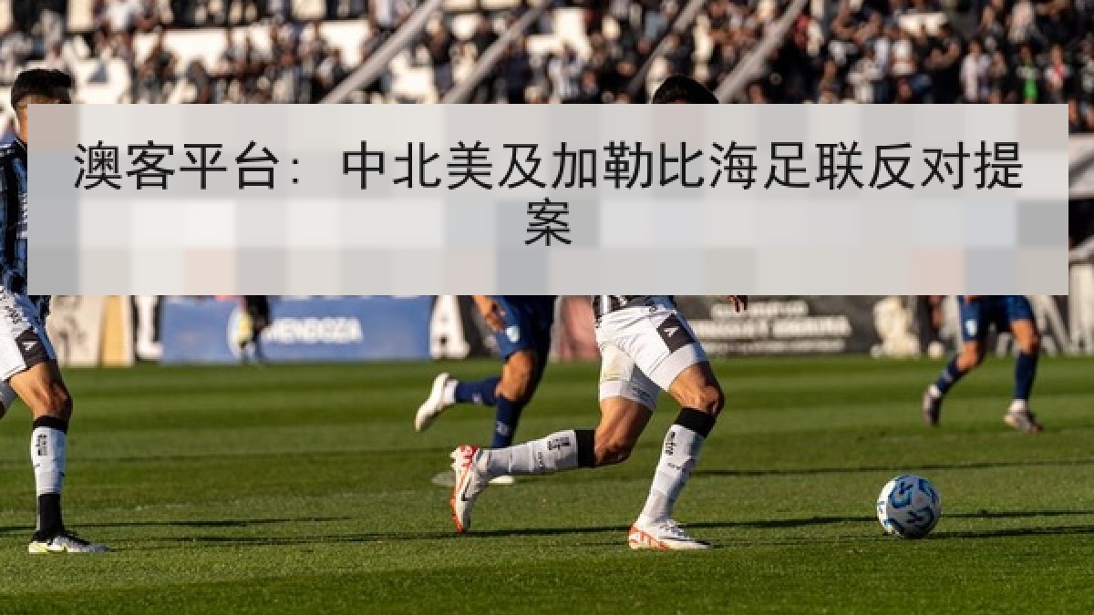 澳客平台: 中北美及加勒比海足联反对提案 澳客平台: 中北美及加勒比海足联反对提案