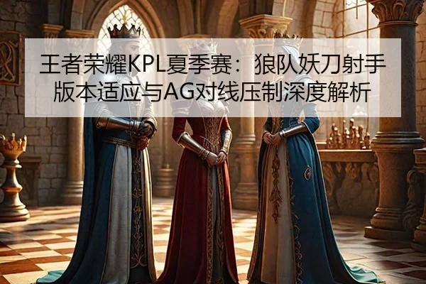王者荣耀KPL夏季赛：狼队妖刀射手版本适应与AG对线压制深度解析